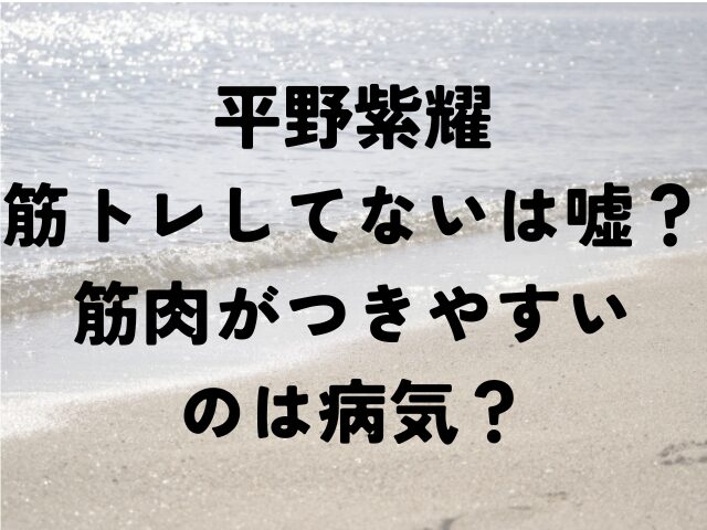 平野紫耀　筋トレしてない　嘘　筋肉がつきやすい　病気