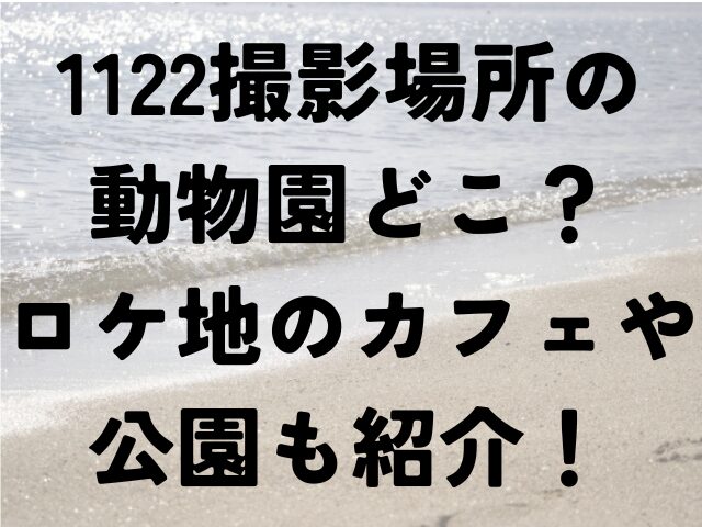 1122　撮影場所　動物園　どこ　ロケ地　カフェ　公園