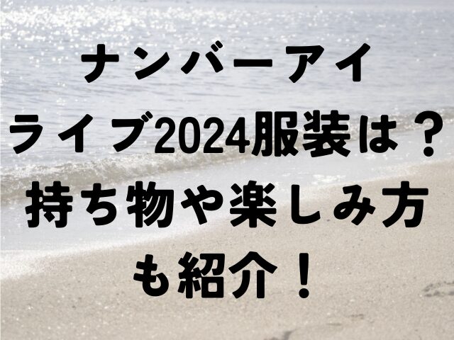 ナンバーアイ　ライブ　2024　服装　持ち物　楽しみ方