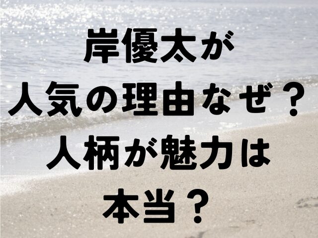 岸優太　人気　理由　なぜ人柄　魅力