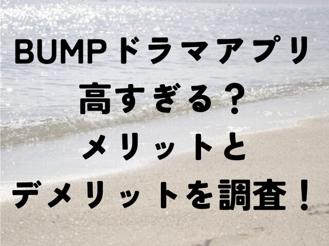 BUMP　ドラマアプリ　高すぎ　メリット　デメリット