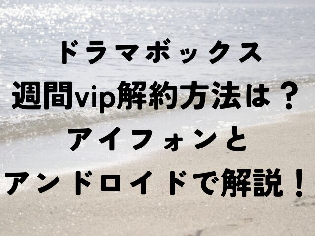 ドラマボックス　週間vip　解約　アイフォン　アンドロイド