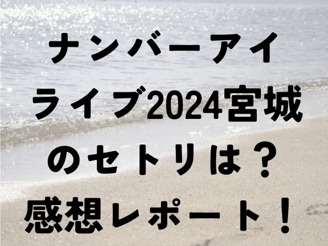 ナンバーアイ　ライブ2024　宮城　セトリ　感想　レポート