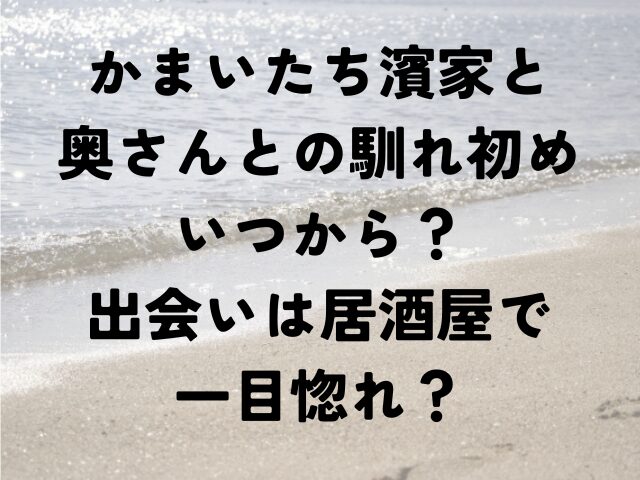 かまいたち　濱家　奥さん　馴れ初め　いつから　出会　居酒屋　一目惚れ