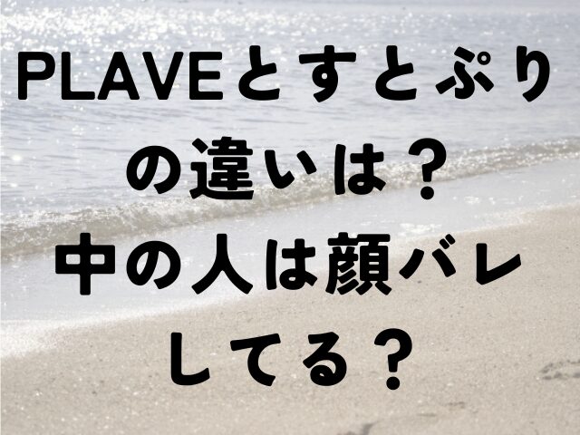 PLAVE　すとぷり　違い　中の人　顔バレ