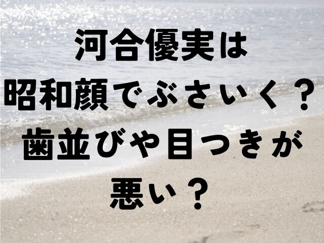 河合優実　昭和顔　ぶさいく　歯並び　目つき　悪い