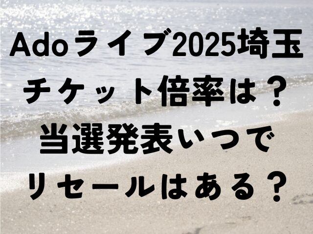 Ado　ライブ　2025　埼玉　チケット　倍率　当選発表　いつ　リセール