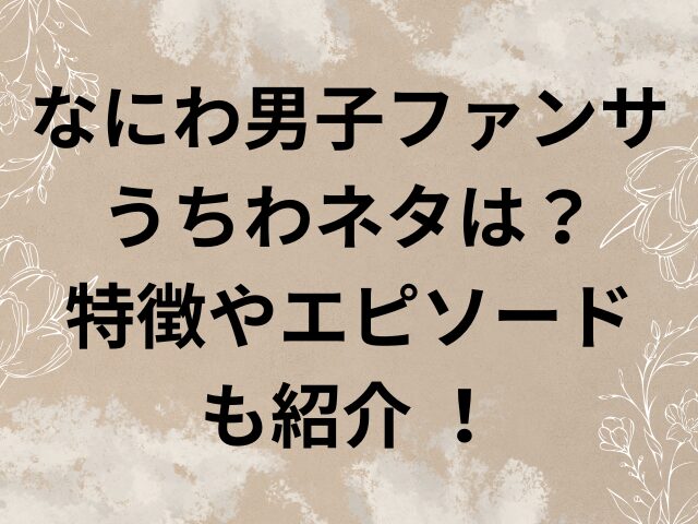なにわ男子　ファンサ　　もらう方法　　特徴　うちわネタ　エピソード