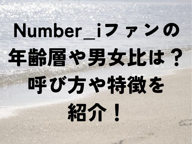 Number_i　ファン　年齢層　男女比　呼び方　特徴