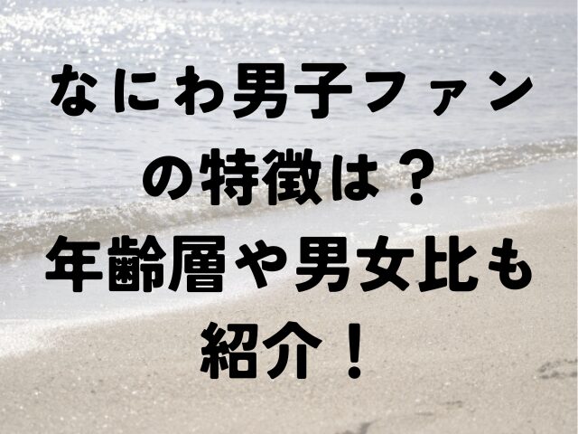 なにわ男子　ファン　特徴　年齢層　男女比