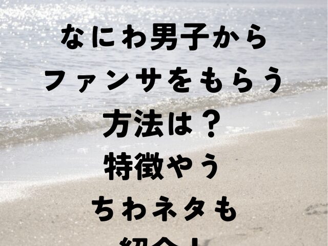 なにわ男子　ファンサ　　もらう方法　　特徴　うちわネタ