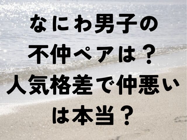 なにわ男子　不仲　ペア　人気格差　仲悪い