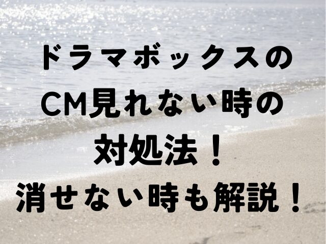 ドラマボックス　CM　見れない　対処法　消せない