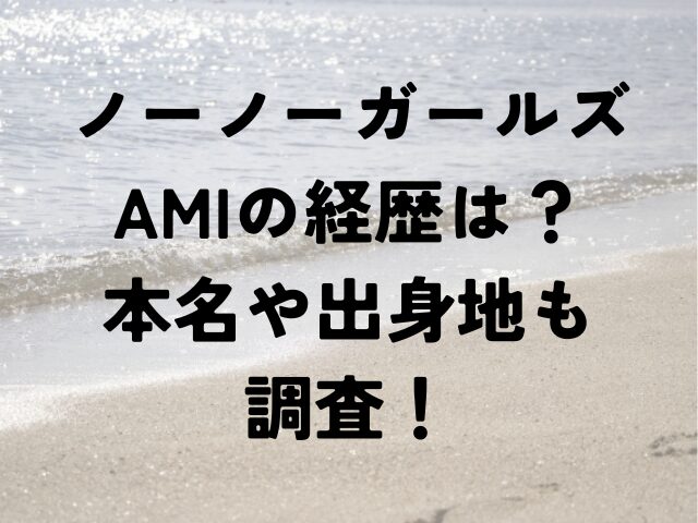 ノーノーガールズ　AMI　経歴　本名　出身地