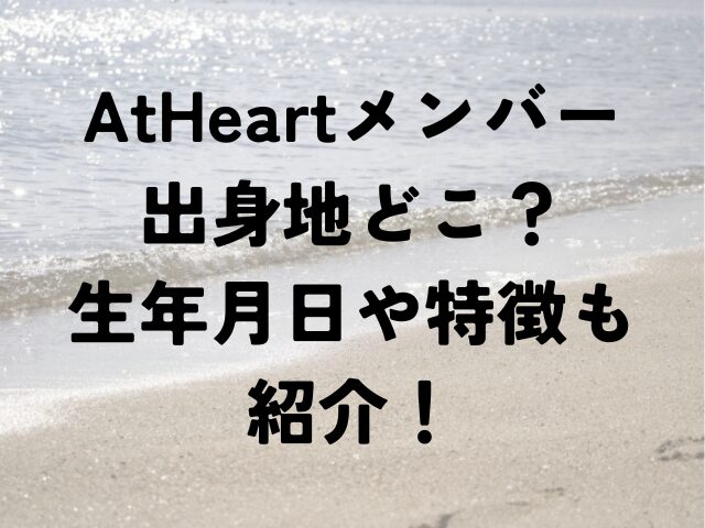 AtHeart　メンバー　出身地　どこ　生年月日　特徴