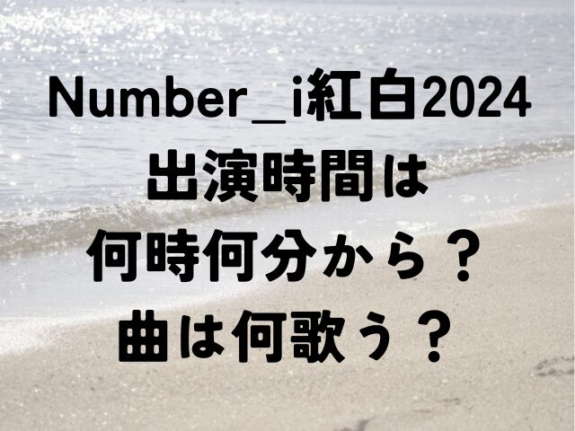 Number_i　紅白　2024　出演時間　何時何分　曲　何　歌う