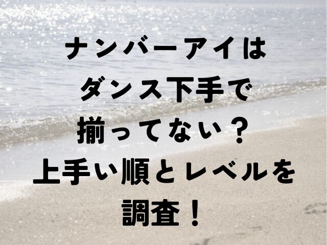 ナンバーアイ　ダンス　下手　揃ってない　上手い順　レベル