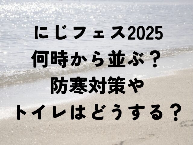 にじフェス　2025　何時から並ぶ　防寒対策　　トイレ