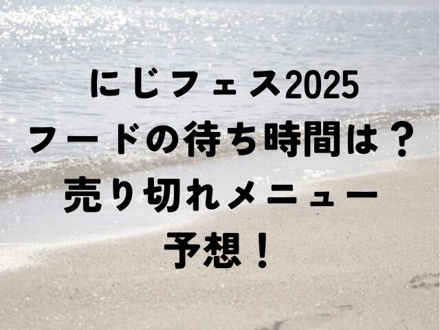 にじフェス　2025　フード　待ち時間　売り切れ　メニュー