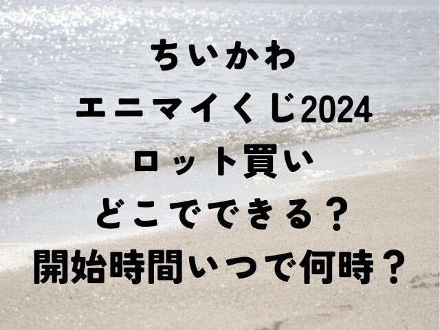 ちいかわ　エニマイくじ　2024　ロット買い　どこ　開始時間　いつ　何時