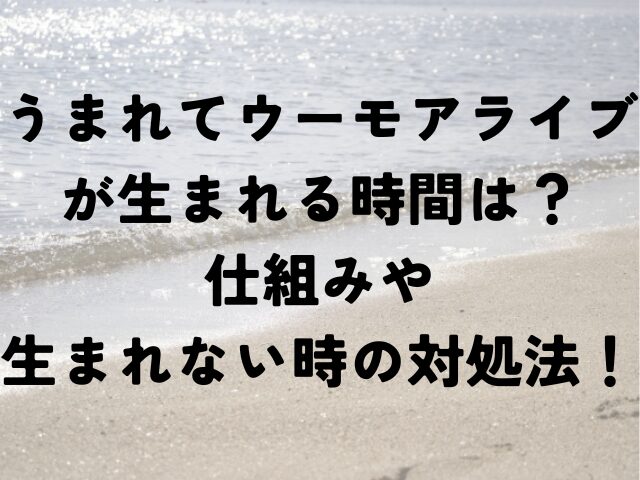 うまれてウーモ　アライブ　生まれる時間　仕組み　生まれない　対処法