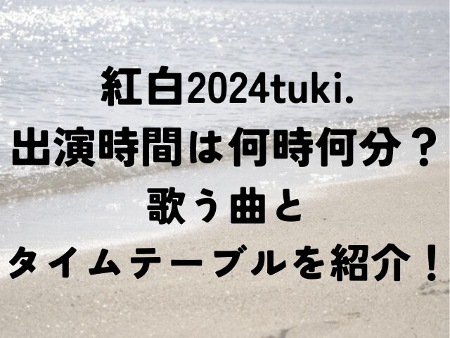 紅白　2024　tuki.　出演時間　何時何分　歌う曲　タイムテーブル