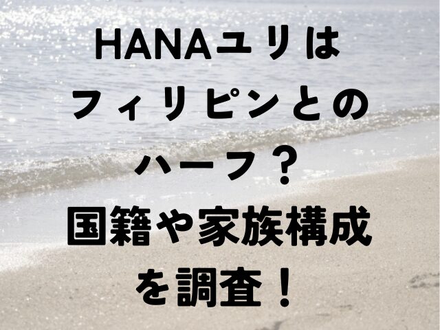 HANA　ユリ　フィリピン　ハーフ　国籍　家族構成