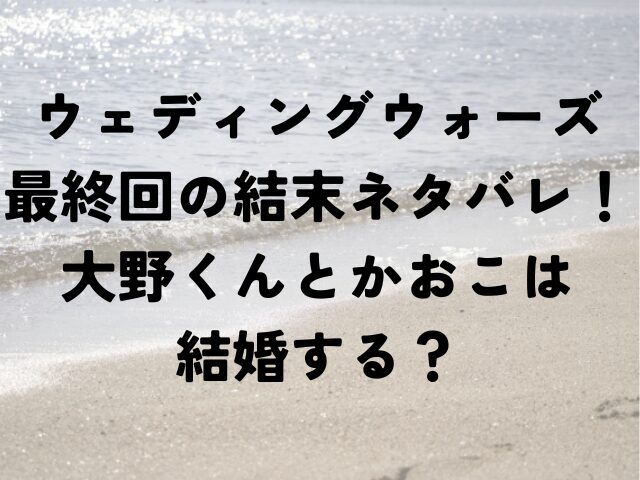 ウェディングウォーズ　最終回　結末　ネタバレ　大野くん　かおこ　結婚