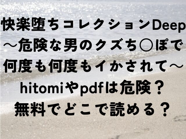 快楽堕ちコレクションDeep　危険な男のクズち○ぽで何度も何度もイかされて　hitomi　　　pdf　危険　無料　どこ
