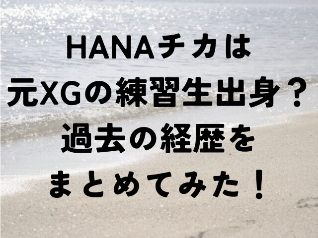 HANA　チカ　　XG　練習生　過去　経歴　まとめ