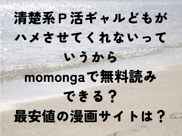 清楚系Ｐ活ギャルどもがハメさせてくれないっていうから　momonga　無料　最安値　漫画