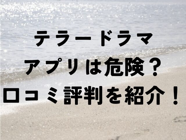 テラードラマ　アプリ　危険　口コミ　評判