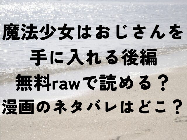 魔法少女はおじさんを手に入れる後編　無料　raw　漫画　ネタバレ　どこ