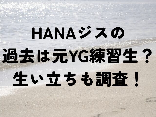 HANA　ジス　過去　YG　練習生　生い立ち