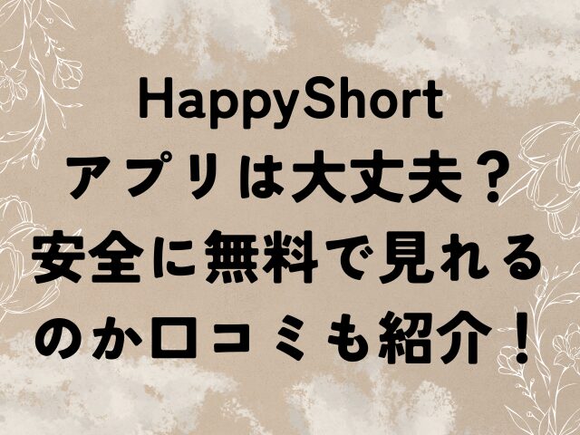 HappyShort アプリ 大丈夫 安全 無料 口コミ