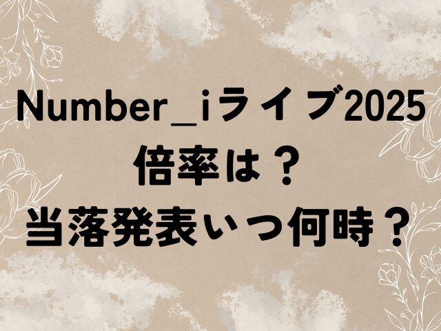 Number_i ライブ 2025倍率 当落発表 いつ 何時