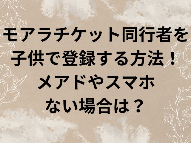 モアラチケット　同行者　子供　メアド　スマホない