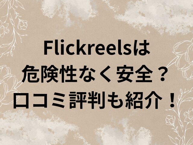 Flickreels 危険性 安全 口コミ 評判