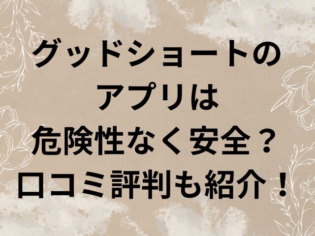 グッドショート　アプリ　危険性　安全　口コミ　評判
