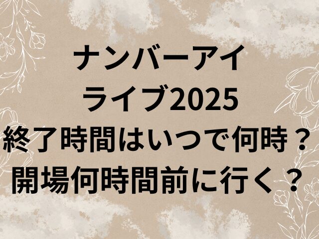 ナンバーアイ　ライブ　2025 　終了時間　いつ　何時　開場　何時間前