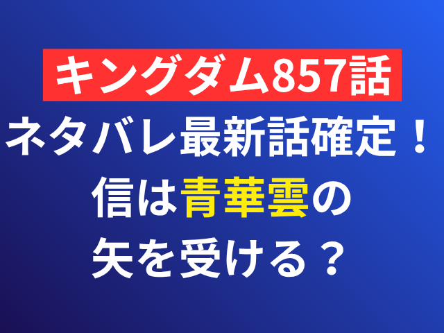 キングダム　857　ネタバレ　最新話