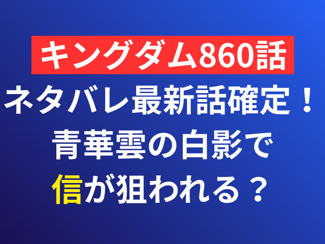 キングダム　860　ネタバレ最新話　確定　青華雲　白影　信