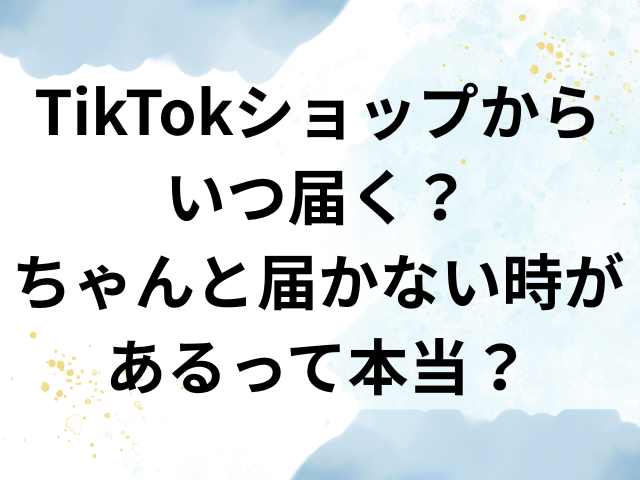 TikTokショップ　いつ届く　ちゃんと届かない 届くの遅い　いつ届く
