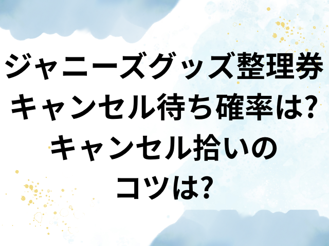 ジャニーズ　グッズ整理券　キャンセル　待ち　確率　キャンセル拾い　コツ