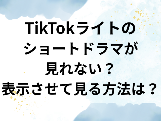TikTokライト ショートドラマ　見れない　表示　見る方法