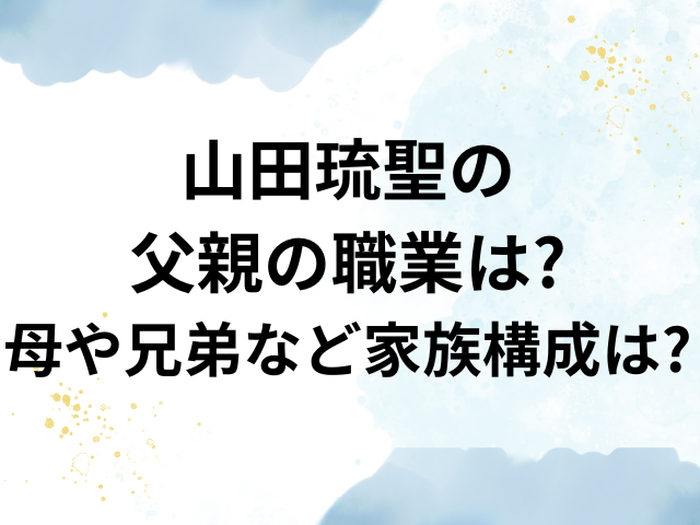 山田琉聖　父親　職業　母　兄弟　家族構成