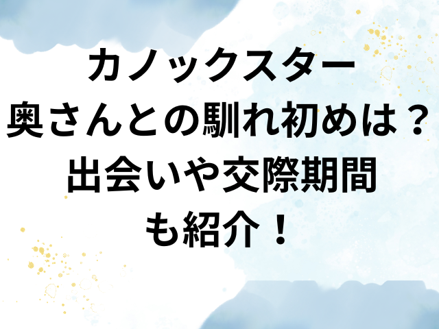 カノックスター　奥さん　馴れ初め　出会い　交際期間