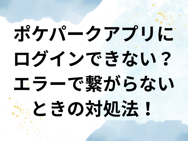 ポケパーク　アプリ　ログインできない　エラー　繋がらない