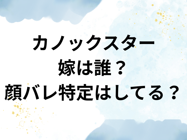 カノックスター　嫁　誰　顔バレ　特定