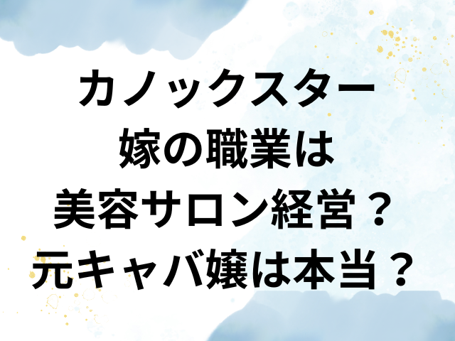 カノックスター　嫁　職業　美容サロン　経営　キャバ嬢